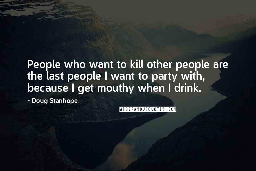 Doug Stanhope Quotes: People who want to kill other people are the last people I want to party with, because I get mouthy when I drink.