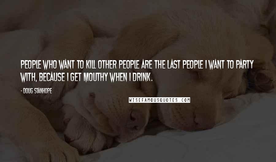 Doug Stanhope Quotes: People who want to kill other people are the last people I want to party with, because I get mouthy when I drink.