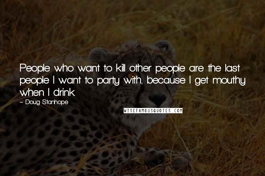 Doug Stanhope Quotes: People who want to kill other people are the last people I want to party with, because I get mouthy when I drink.