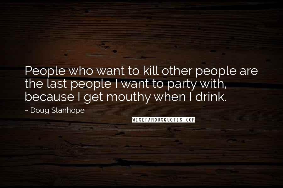 Doug Stanhope Quotes: People who want to kill other people are the last people I want to party with, because I get mouthy when I drink.