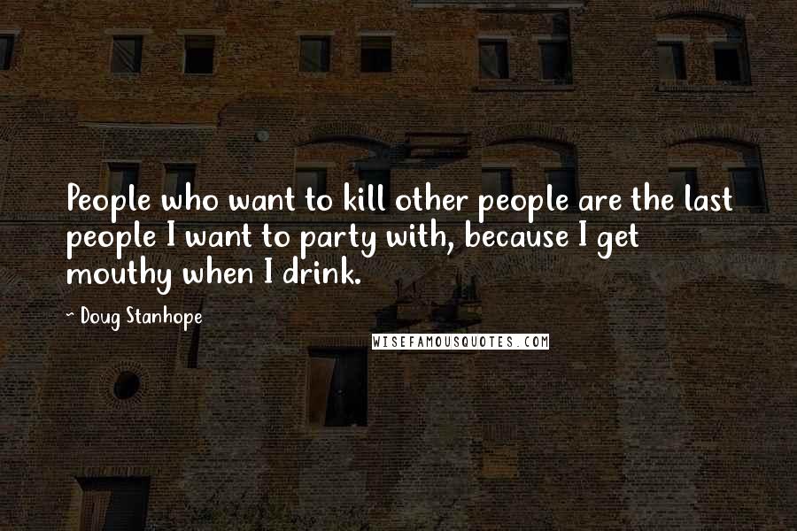 Doug Stanhope Quotes: People who want to kill other people are the last people I want to party with, because I get mouthy when I drink.