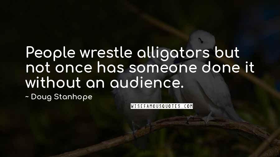 Doug Stanhope Quotes: People wrestle alligators but not once has someone done it without an audience.