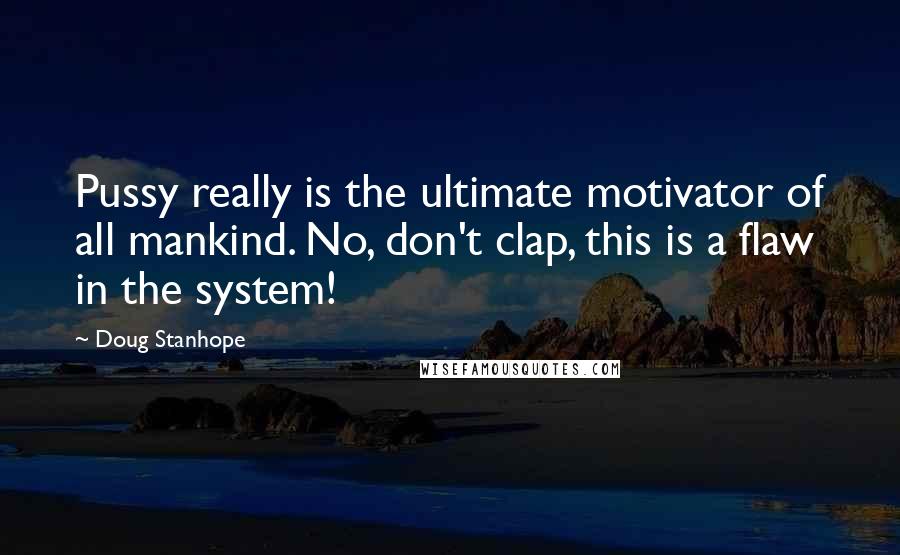 Doug Stanhope Quotes: Pussy really is the ultimate motivator of all mankind. No, don't clap, this is a flaw in the system!
