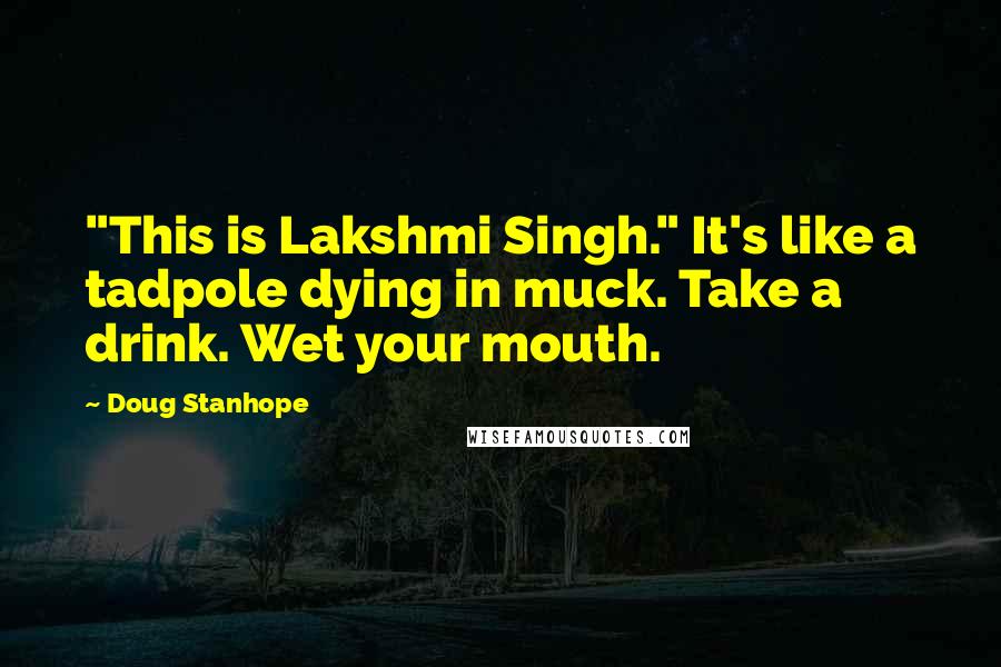 Doug Stanhope Quotes: "This is Lakshmi Singh." It's like a tadpole dying in muck. Take a drink. Wet your mouth.