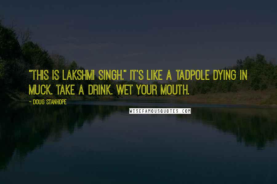 Doug Stanhope Quotes: "This is Lakshmi Singh." It's like a tadpole dying in muck. Take a drink. Wet your mouth.