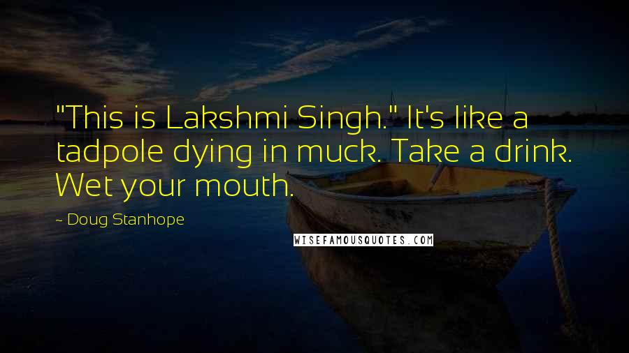 Doug Stanhope Quotes: "This is Lakshmi Singh." It's like a tadpole dying in muck. Take a drink. Wet your mouth.