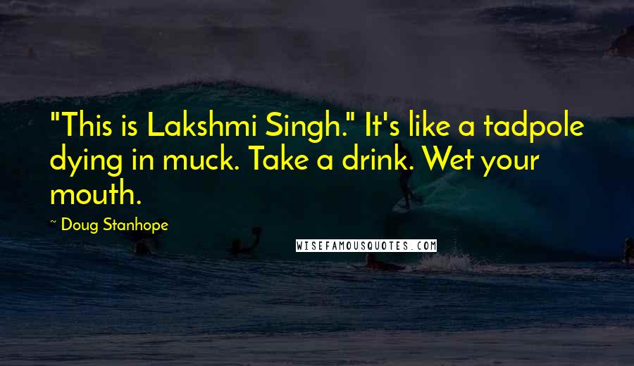 Doug Stanhope Quotes: "This is Lakshmi Singh." It's like a tadpole dying in muck. Take a drink. Wet your mouth.