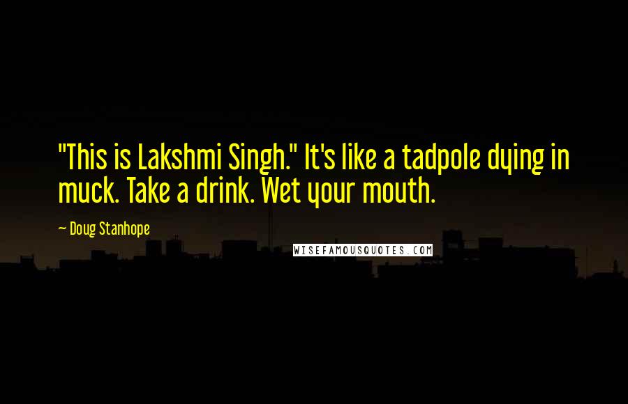 Doug Stanhope Quotes: "This is Lakshmi Singh." It's like a tadpole dying in muck. Take a drink. Wet your mouth.