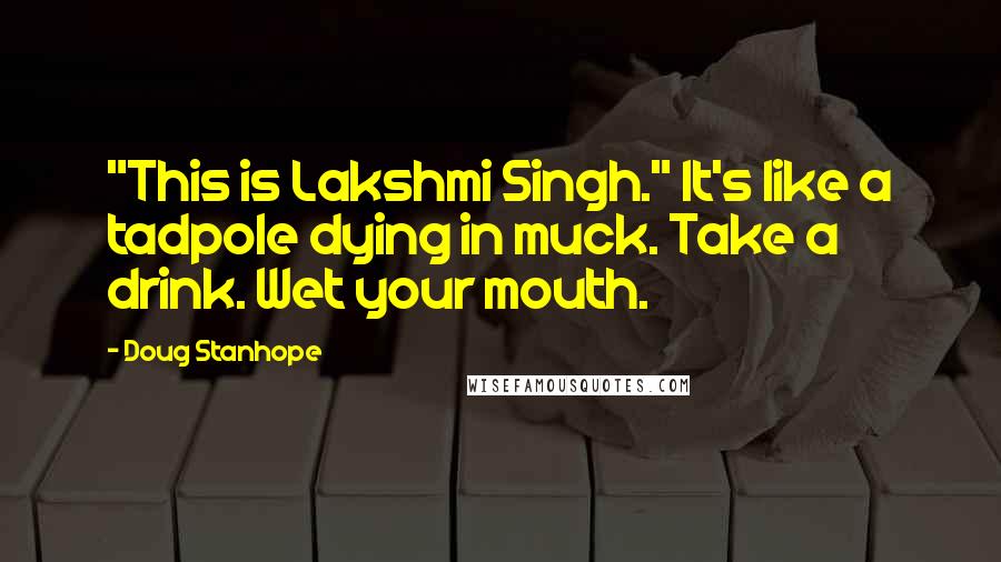 Doug Stanhope Quotes: "This is Lakshmi Singh." It's like a tadpole dying in muck. Take a drink. Wet your mouth.