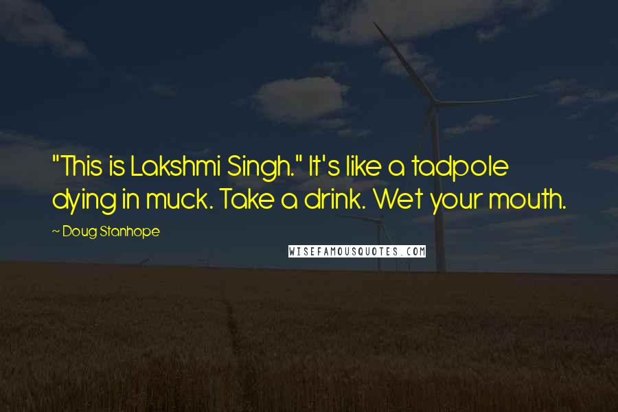 Doug Stanhope Quotes: "This is Lakshmi Singh." It's like a tadpole dying in muck. Take a drink. Wet your mouth.