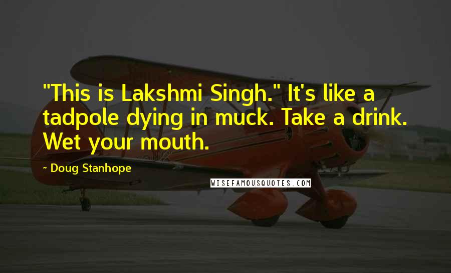 Doug Stanhope Quotes: "This is Lakshmi Singh." It's like a tadpole dying in muck. Take a drink. Wet your mouth.