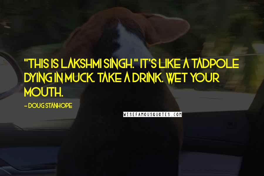 Doug Stanhope Quotes: "This is Lakshmi Singh." It's like a tadpole dying in muck. Take a drink. Wet your mouth.