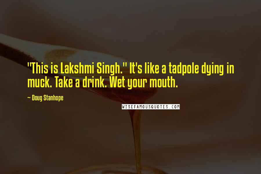 Doug Stanhope Quotes: "This is Lakshmi Singh." It's like a tadpole dying in muck. Take a drink. Wet your mouth.