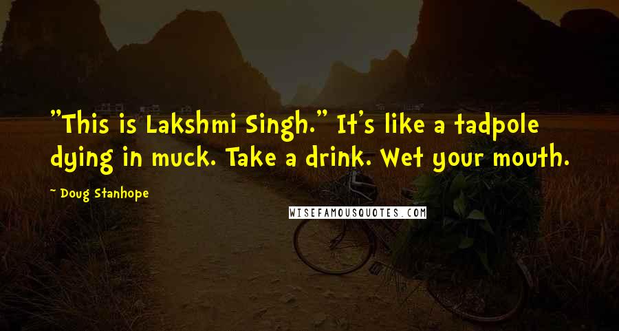 Doug Stanhope Quotes: "This is Lakshmi Singh." It's like a tadpole dying in muck. Take a drink. Wet your mouth.