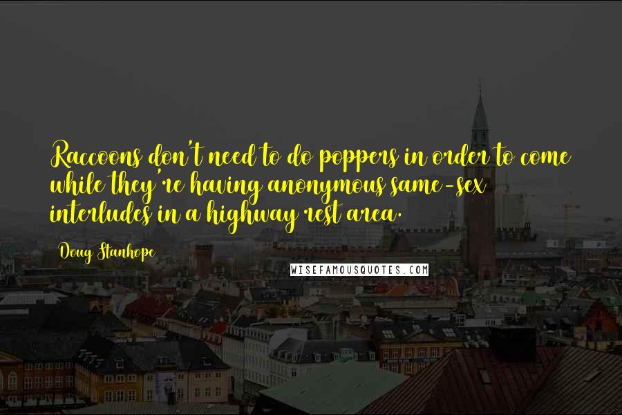 Doug Stanhope Quotes: Raccoons don't need to do poppers in order to come while they're having anonymous same-sex interludes in a highway rest area.