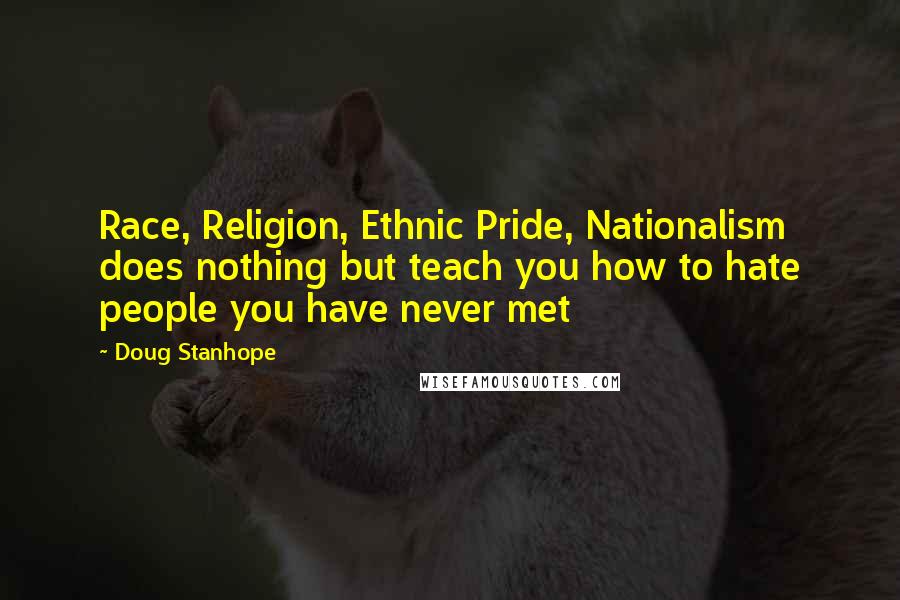 Doug Stanhope Quotes: Race, Religion, Ethnic Pride, Nationalism does nothing but teach you how to hate people you have never met