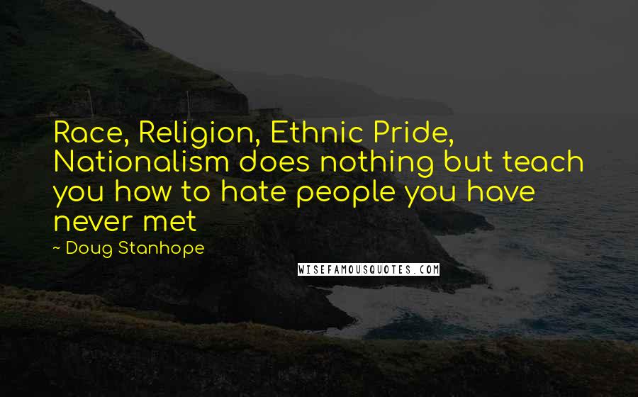 Doug Stanhope Quotes: Race, Religion, Ethnic Pride, Nationalism does nothing but teach you how to hate people you have never met