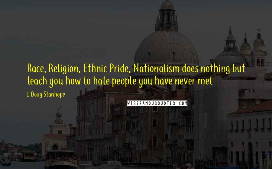 Doug Stanhope Quotes: Race, Religion, Ethnic Pride, Nationalism does nothing but teach you how to hate people you have never met