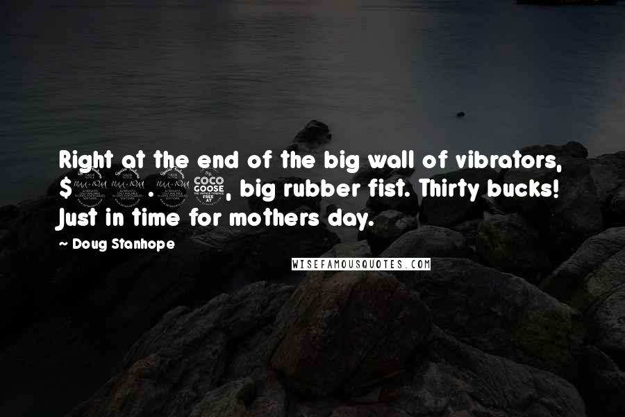 Doug Stanhope Quotes: Right at the end of the big wall of vibrators, $29.95, big rubber fist. Thirty bucks! Just in time for mothers day.