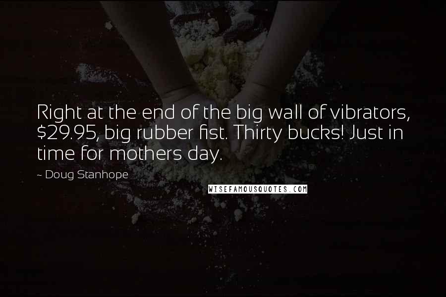 Doug Stanhope Quotes: Right at the end of the big wall of vibrators, $29.95, big rubber fist. Thirty bucks! Just in time for mothers day.