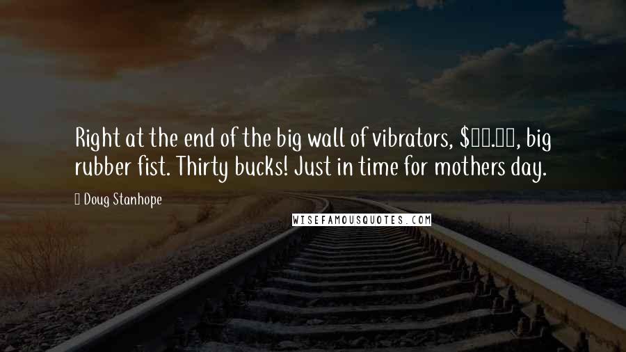 Doug Stanhope Quotes: Right at the end of the big wall of vibrators, $29.95, big rubber fist. Thirty bucks! Just in time for mothers day.