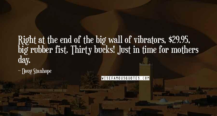 Doug Stanhope Quotes: Right at the end of the big wall of vibrators, $29.95, big rubber fist. Thirty bucks! Just in time for mothers day.