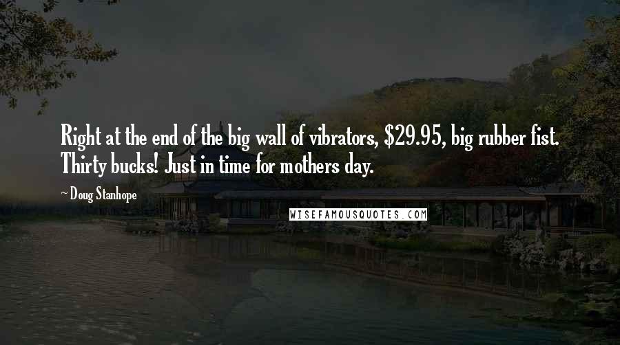 Doug Stanhope Quotes: Right at the end of the big wall of vibrators, $29.95, big rubber fist. Thirty bucks! Just in time for mothers day.