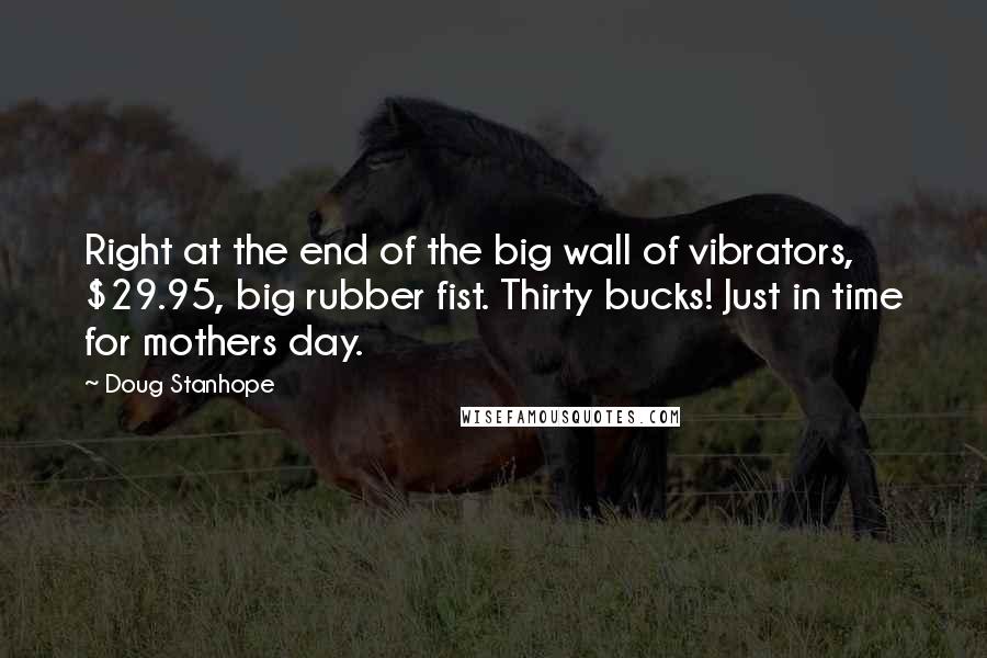 Doug Stanhope Quotes: Right at the end of the big wall of vibrators, $29.95, big rubber fist. Thirty bucks! Just in time for mothers day.