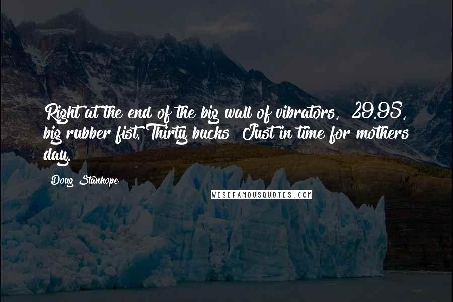 Doug Stanhope Quotes: Right at the end of the big wall of vibrators, $29.95, big rubber fist. Thirty bucks! Just in time for mothers day.