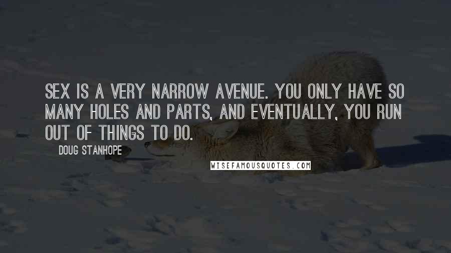 Doug Stanhope Quotes: Sex is a very narrow avenue. You only have so many holes and parts, and eventually, you run out of things to do.