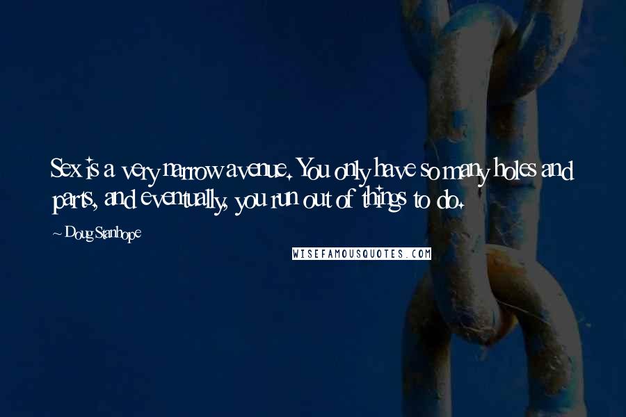 Doug Stanhope Quotes: Sex is a very narrow avenue. You only have so many holes and parts, and eventually, you run out of things to do.