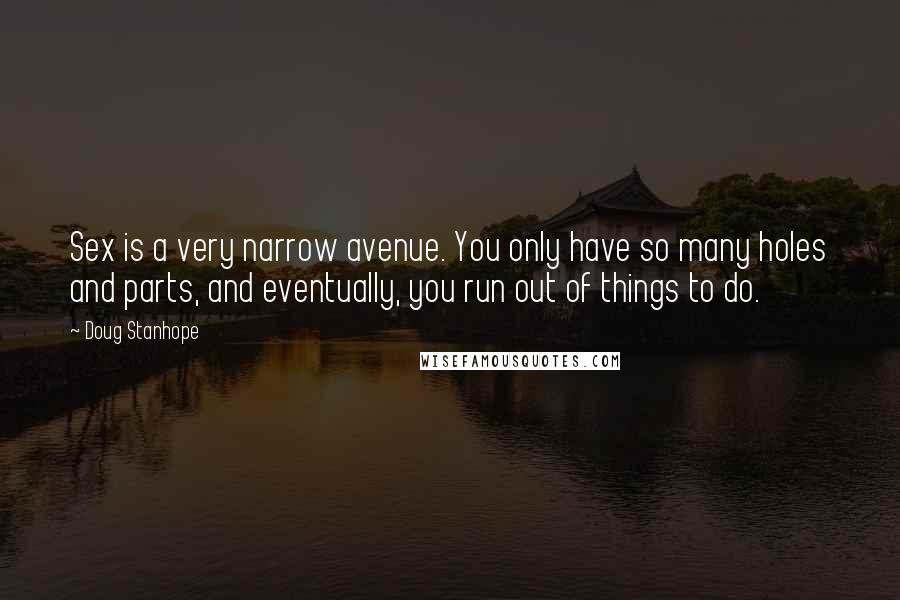 Doug Stanhope Quotes: Sex is a very narrow avenue. You only have so many holes and parts, and eventually, you run out of things to do.