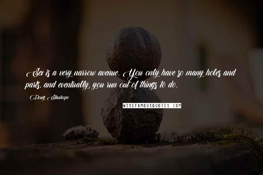 Doug Stanhope Quotes: Sex is a very narrow avenue. You only have so many holes and parts, and eventually, you run out of things to do.