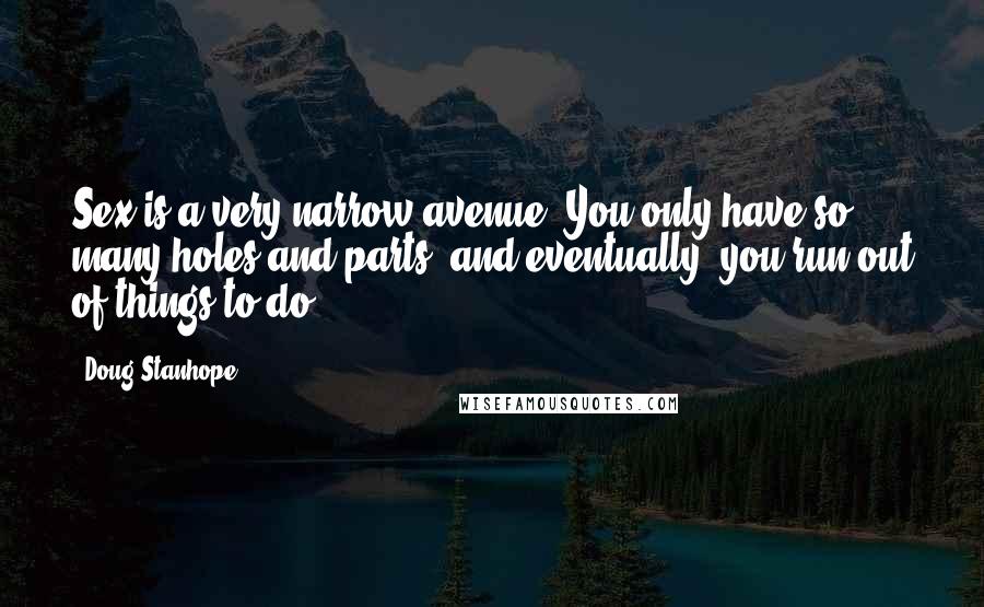 Doug Stanhope Quotes: Sex is a very narrow avenue. You only have so many holes and parts, and eventually, you run out of things to do.