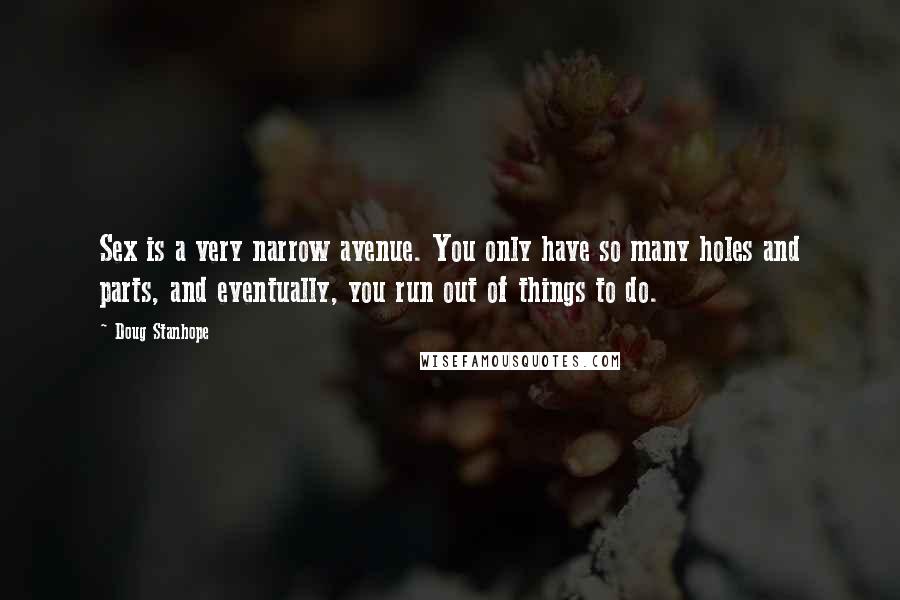 Doug Stanhope Quotes: Sex is a very narrow avenue. You only have so many holes and parts, and eventually, you run out of things to do.