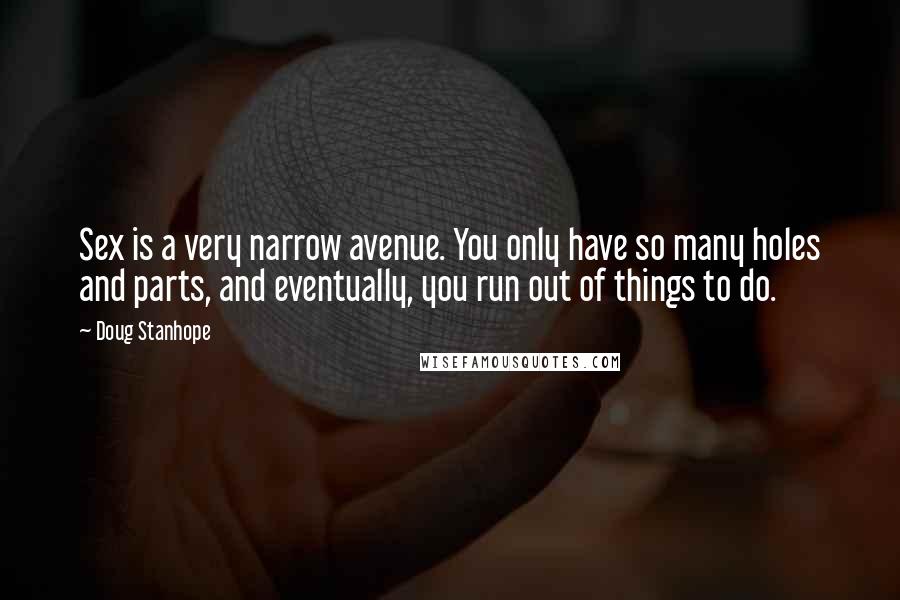 Doug Stanhope Quotes: Sex is a very narrow avenue. You only have so many holes and parts, and eventually, you run out of things to do.