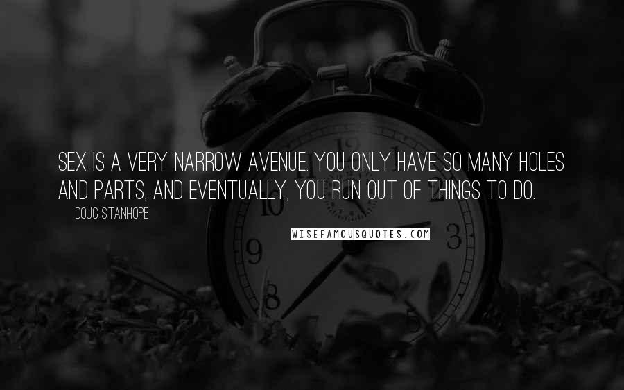 Doug Stanhope Quotes: Sex is a very narrow avenue. You only have so many holes and parts, and eventually, you run out of things to do.