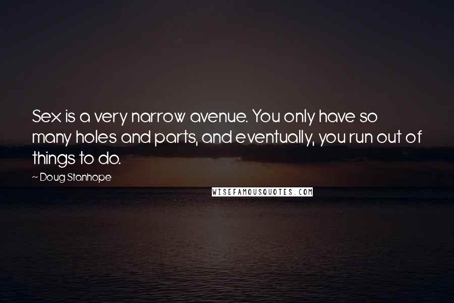 Doug Stanhope Quotes: Sex is a very narrow avenue. You only have so many holes and parts, and eventually, you run out of things to do.