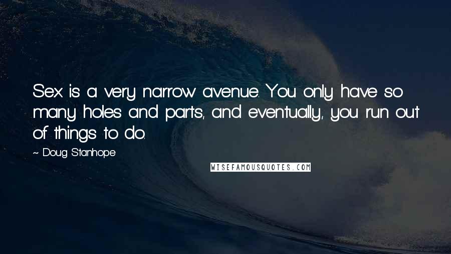 Doug Stanhope Quotes: Sex is a very narrow avenue. You only have so many holes and parts, and eventually, you run out of things to do.