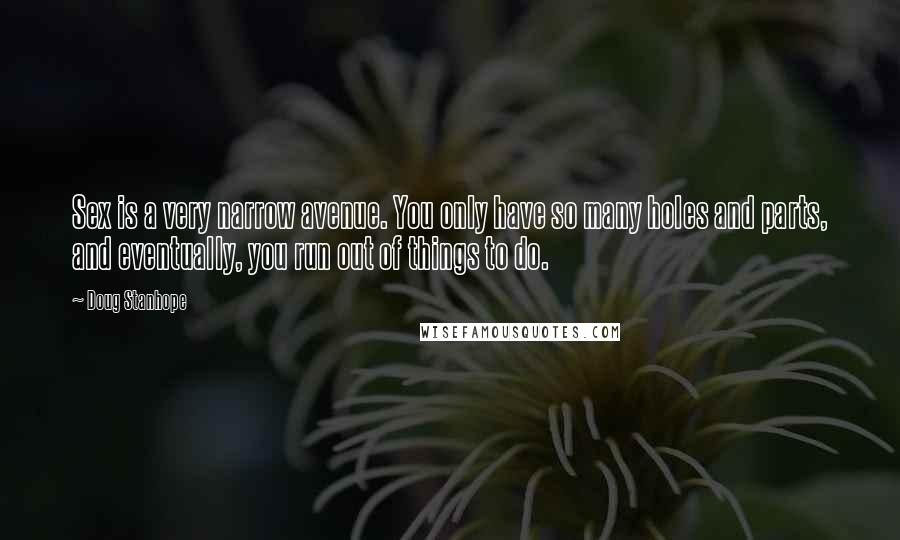 Doug Stanhope Quotes: Sex is a very narrow avenue. You only have so many holes and parts, and eventually, you run out of things to do.