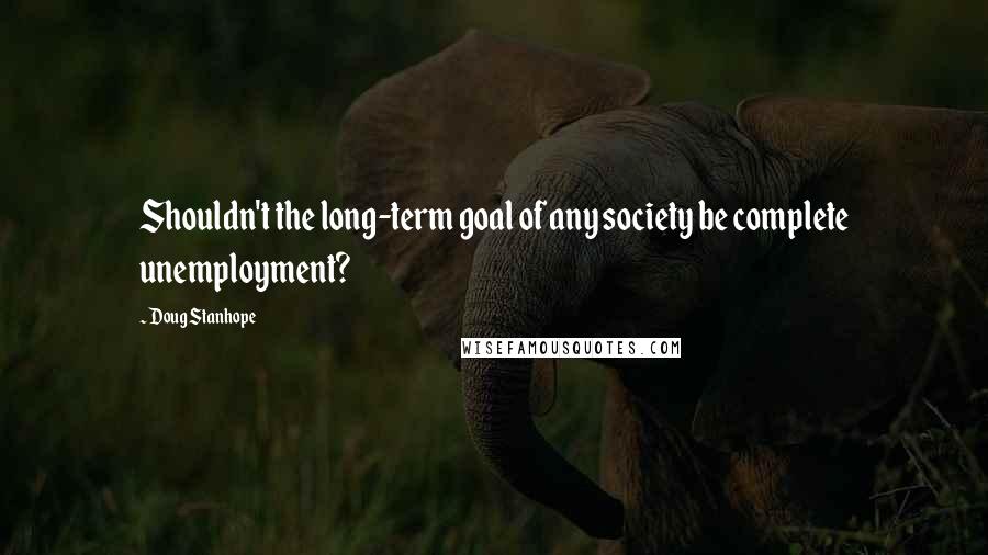 Doug Stanhope Quotes: Shouldn't the long-term goal of any society be complete unemployment?