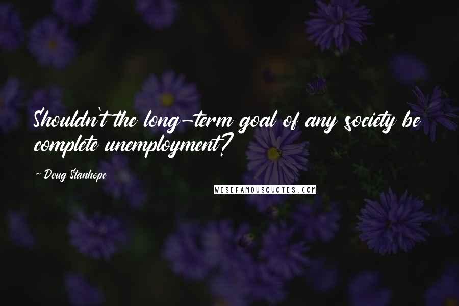 Doug Stanhope Quotes: Shouldn't the long-term goal of any society be complete unemployment?