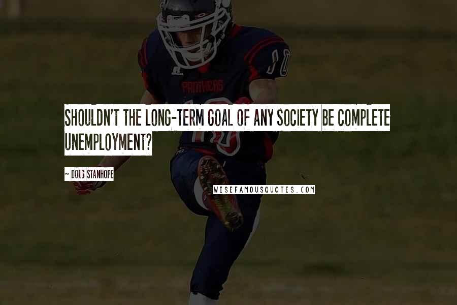 Doug Stanhope Quotes: Shouldn't the long-term goal of any society be complete unemployment?