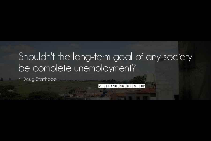 Doug Stanhope Quotes: Shouldn't the long-term goal of any society be complete unemployment?