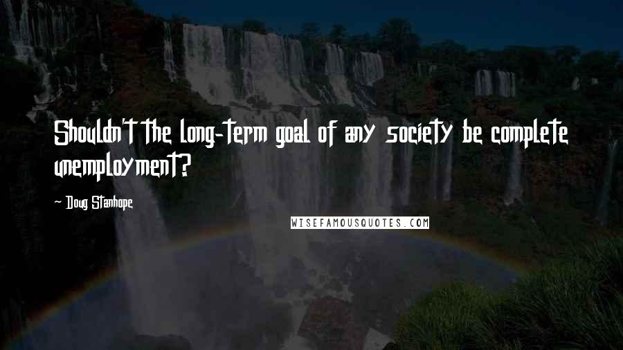 Doug Stanhope Quotes: Shouldn't the long-term goal of any society be complete unemployment?