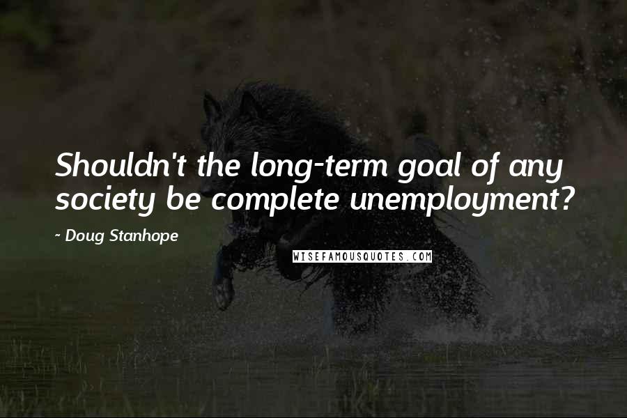 Doug Stanhope Quotes: Shouldn't the long-term goal of any society be complete unemployment?
