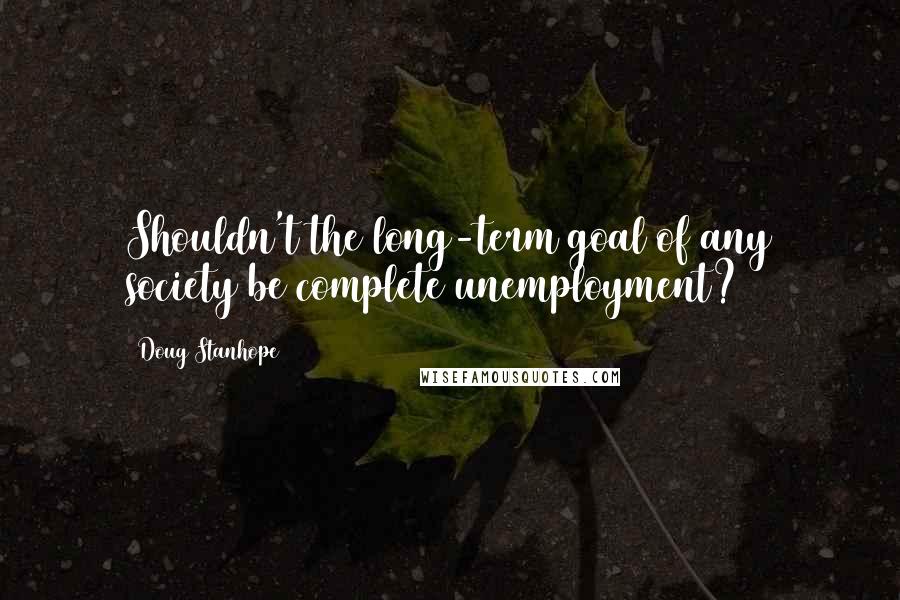 Doug Stanhope Quotes: Shouldn't the long-term goal of any society be complete unemployment?