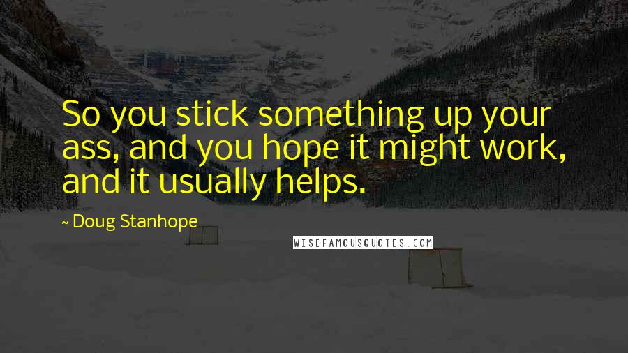 Doug Stanhope Quotes: So you stick something up your ass, and you hope it might work, and it usually helps.