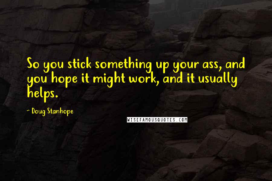 Doug Stanhope Quotes: So you stick something up your ass, and you hope it might work, and it usually helps.