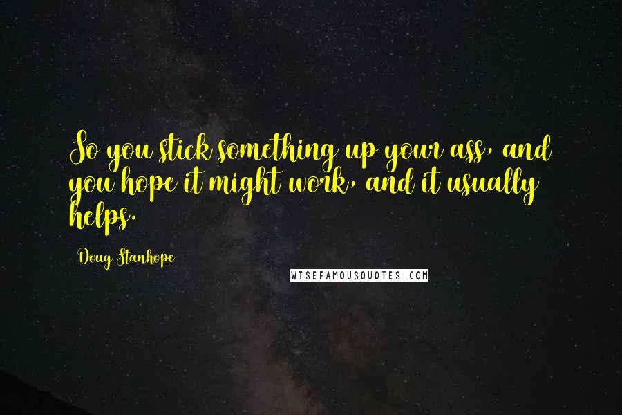 Doug Stanhope Quotes: So you stick something up your ass, and you hope it might work, and it usually helps.